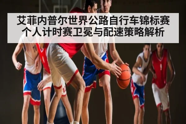 艾菲内普尔世界公路自行车锦标赛个人计时赛卫冕与配速策略解析 | kaiyun